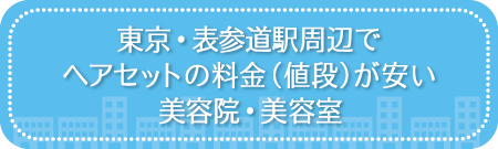 東京・表参道駅周辺でヘアセットの料金(値段)が安い美容院・美容室・セットサロン