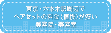 東京・六本木駅周辺でヘアセットの料金(値段)が安い美容院・美容室・セットサロン