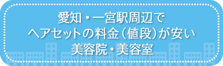 愛知・一宮駅周辺でヘアセットの料金(値段)が安い美容院・美容室・セットサロン