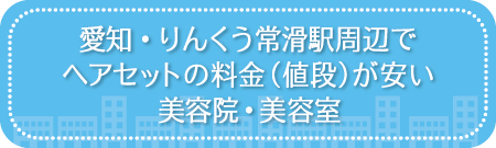 愛知・りんくう常滑駅周辺でヘアセットの料金（値段）が安い美容院・美容室・セットサロン