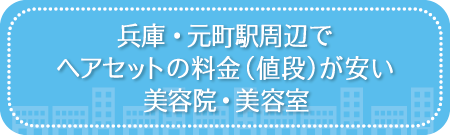 兵庫・元町駅周辺でヘアセットの料金(値段)が安い美容院・美容室・セットサロン