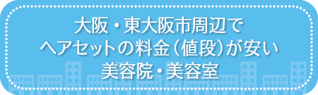 大阪・東大阪市周辺でヘアセットの料金（値段）が安い美容院・美容室・セットサロン