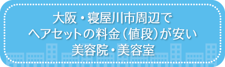 大阪・寝屋川市周辺でヘアセットの料金(値段)が安い美容院・美容室・セットサロン