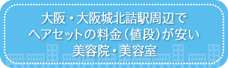 大阪・大阪城北詰駅周辺でヘアセットの料金(値段)が安い美容院・美容室・セットサロン