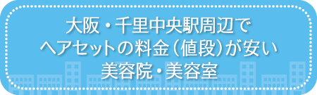 大阪・千里中央駅周辺でヘアセットの料金（値段）が安い美容院・美容室・セットサロン