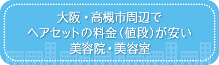 大阪・高槻市周辺でヘアセットの料金(値段)が安い美容院・美容室・セットサロン