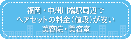 福岡・中洲川端駅周辺でヘアセットの料金（値段）が安い美容院・美容室