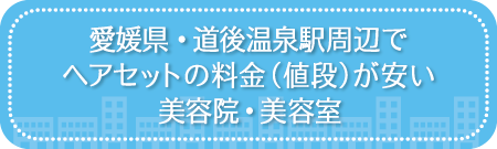 愛媛・道後温泉駅周辺でヘアセットの料金（値段）が安い美容院・美容室・セットサロン