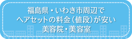 福島・いわき市周辺でヘアセットの料金（値段）が安い美容院・美容室・セットサロン