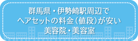 群馬・伊勢崎駅周辺でヘアセットの料金（値段）が安い美容院・美容室・セットサロン