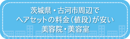 茨城・古河市周辺でヘアセットの料金（値段）が安い美容院・美容室・セットサロン
