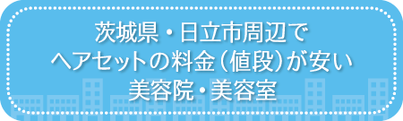 茨城・日立市周辺でヘアセットの料金（値段）が安い美容院・美容室・セットサロン