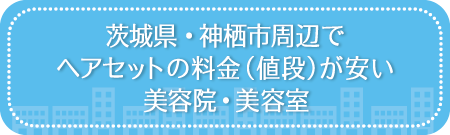 茨城・神栖市周辺でヘアセットの料金（値段）が安い美容院・美容室・セットサロン