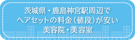 茨城・鹿島神宮駅周辺でヘアセットの料金（値段）が安い美容院・美容室・セットサロン