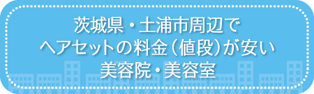 茨城・土浦市周辺でヘアセットの料金（値段）が安い美容院・美容室・セットサロン