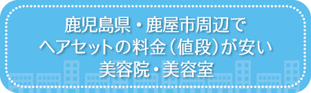 鹿児島・鹿屋市周辺でヘアセットの料金（値段）が安い美容院・美容室・セットサロン