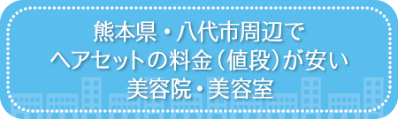 熊本・八代市周辺でヘアセットの料金（値段）が安い美容院・美容室・セットサロン