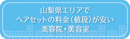 山梨県エリアでヘアセットの料金（値段）が安い美容院・美容室・セットサロン