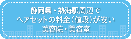 静岡・熱海駅周辺でヘアセットの料金(値段)が安い美容院・美容室・セットサロン