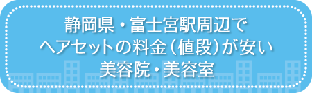 静岡・富士宮駅周辺でヘアセットの料金(値段)が安い美容院・美容室・セットサロン