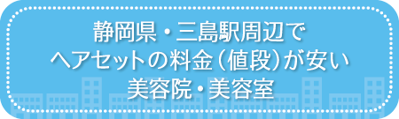 静岡・三島駅周辺でヘアセットの料金(値段)が安い美容院・美容室・セットサロン