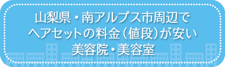 山梨・南アルプス市周辺でヘアセットの料金(値段)が安い美容院・美容室・セットサロン