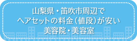山梨・笛吹市周辺でヘアセットの料金(値段)が安い美容院・美容室・セットサロン