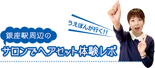 うえぽんが行く!銀座駅周辺のサロンでヘアセット体験